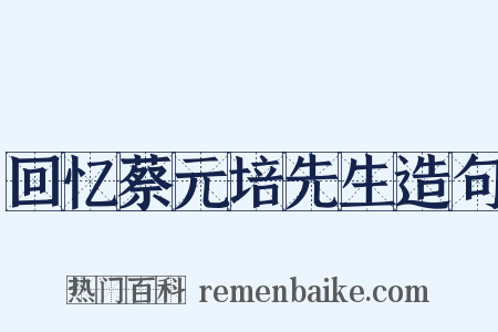 回忆蔡元培先生造句是什么意思的图片